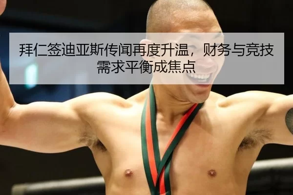拜仁签迪亚斯传闻再度升温，财务与竞技需求平衡成焦点