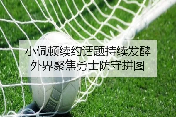 小佩顿续约话题持续发酵 外界聚焦勇士防守拼图